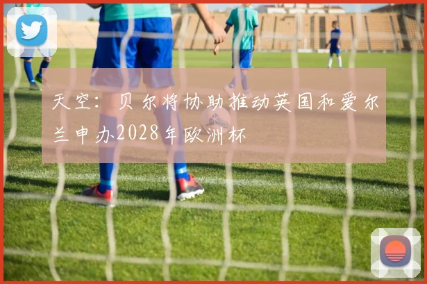 天空：贝尔将协助推动英国和爱尔兰申办2028年欧洲杯