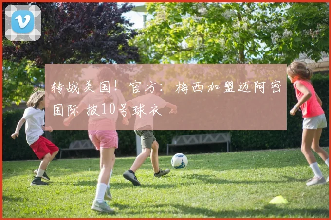 转战美国！官方：梅西加盟迈阿密国际 披10号球衣