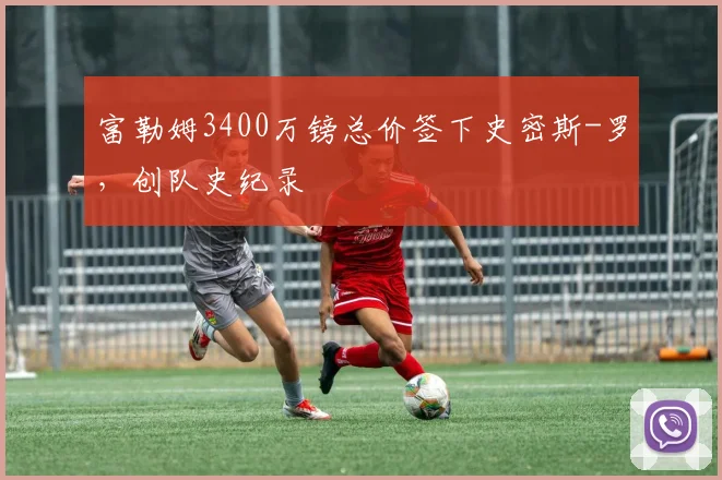 富勒姆3400万镑总价签下史密斯-罗，创队史纪录