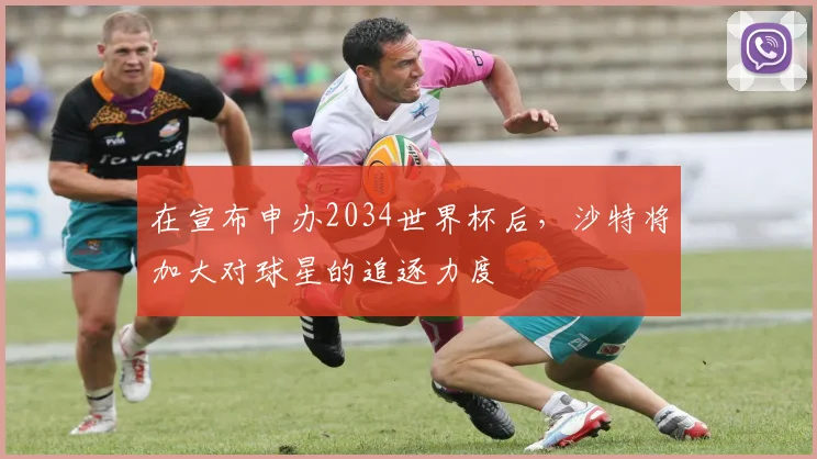 在宣布申办2034世界杯后，沙特将加大对球星的追逐力度