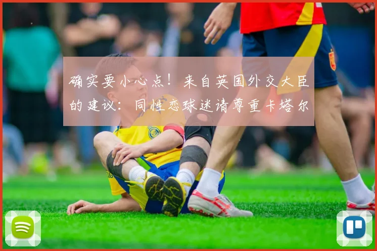 确实要小心点！来自英国外交大臣的建议：同性恋球迷请尊重卡塔尔