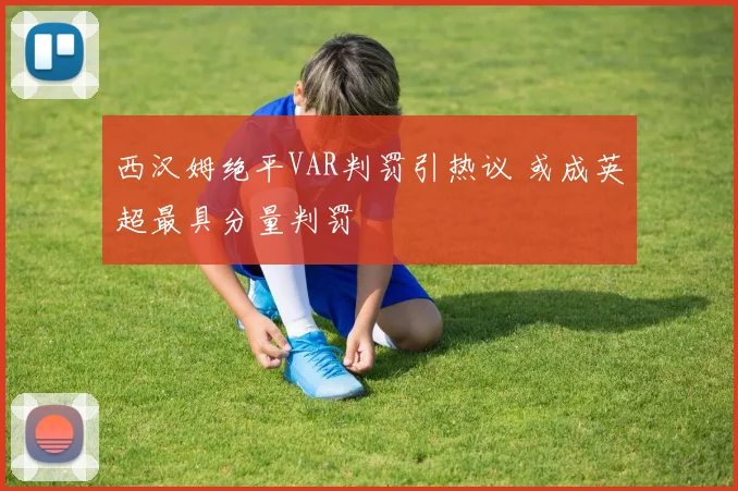 西汉姆绝平VAR判罚引热议 或成英超最具分量判罚