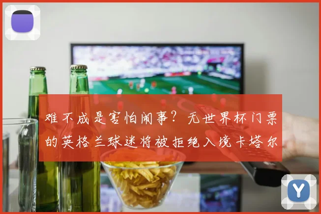 难不成是害怕闹事？无世界杯门票的英格兰球迷将被拒绝入境卡塔尔
