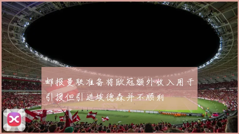 邮报曼联准备将欧冠额外收入用于引援但引进埃德森并不顺利