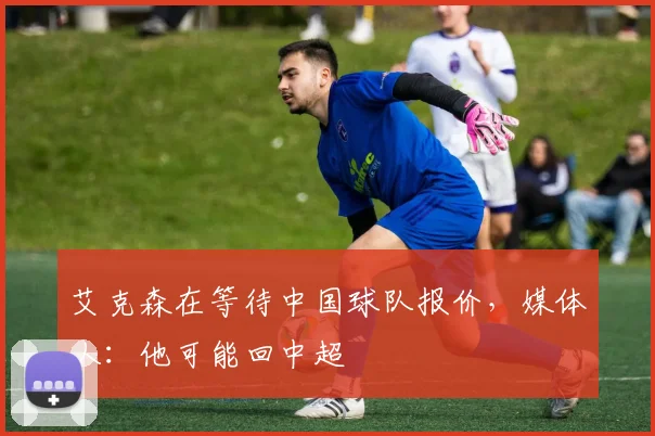 艾克森在等待中国球队报价，媒体人：他可能回中超