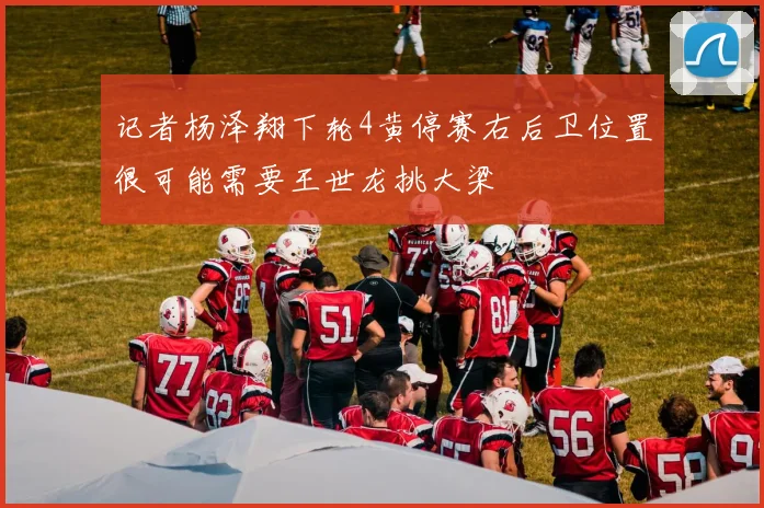 记者杨泽翔下轮4黄停赛右后卫位置很可能需要王世龙挑大梁