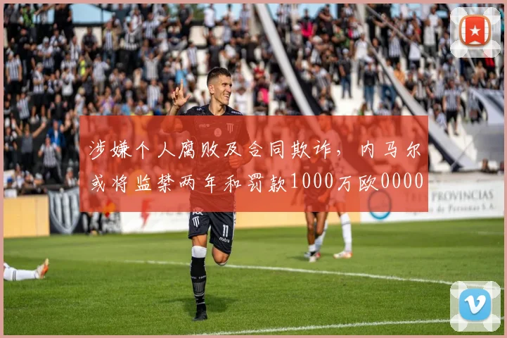 涉嫌个人腐败及合同欺诈，内马尔或将监禁两年和罚款1000万欧0000644