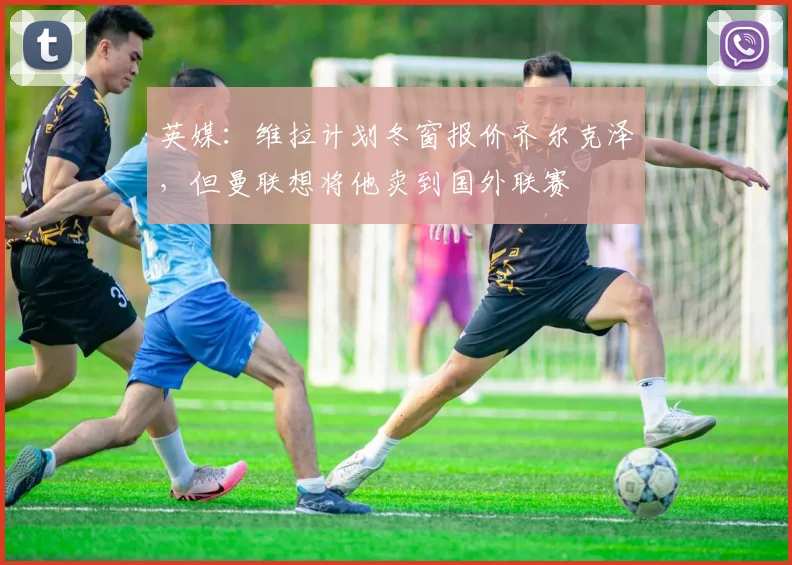 英媒：维拉计划冬窗报价齐尔克泽，但曼联想将他卖到国外联赛