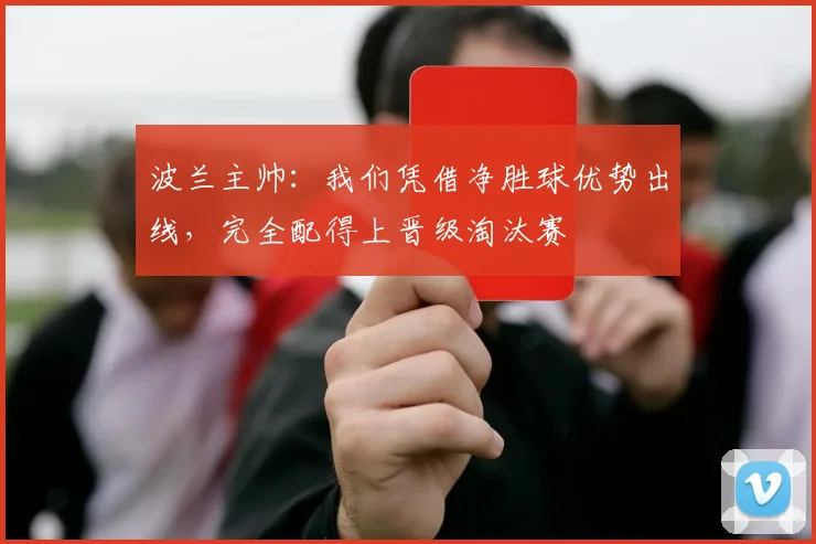 波兰主帅：我们凭借净胜球优势出线，完全配得上晋级淘汰赛