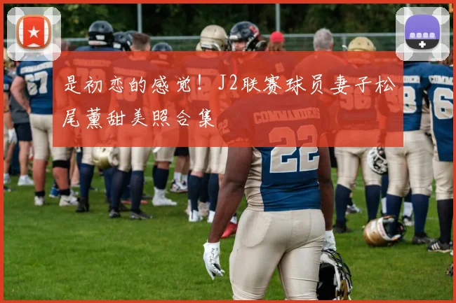 是初恋的感觉！J2联赛球员妻子松尾薰甜美照合集