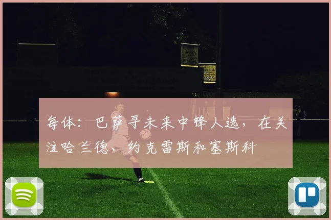 每体：巴萨寻未来中锋人选，在关注哈兰德、约克雷斯和塞斯科