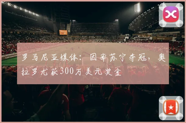 罗马尼亚媒体：因率苏宁夺冠，奥拉罗尤获300万美元奖金
